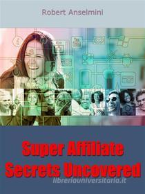 Ebook Super Affiliate Secrets Uncovered di Robert Anselmini edito da NOWO snc