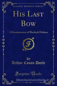 Ebook His Last Bow a Reminiscence of Sherlock Holmes di Arthur Conan Doyle edito da Forgotten Books