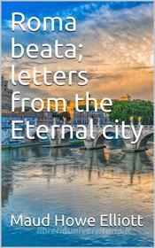 Ebook Roma beata; letters from the Eternal city di Maud Howe Elliott edito da iOnlineShopping.com