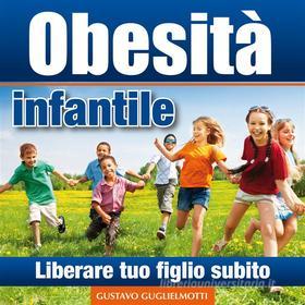 Ebook Obesità infantile - Liberare tuo figlio di Gustavo Guglielmotti edito da Gustavo Guglielmotti
