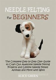 Ebook Needle Felting for Beginners di Alice Green edito da Alice Green