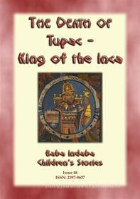 Ebook THE DEATH OF TUPAC KING OF THE INCA - A Story from Ancient Peru di Anon E Mouse edito da Abela Publishing