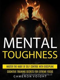 Ebook Mental Toughness: Master The Habit Of Self Control With Discipline (Cognitive Training Secrets For Extreme Focus) di Cameron Voight edito da Cameron Voight