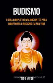 Ebook Budismo: O Guia Completo Para Iniciantes Para Incorporar O Budismo Em Sua Vida di Traleg Wilber edito da Traleg Wilber