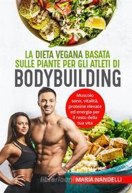 Ebook La dieta vegana basata sulle piante per gli atleti di bodybuilding. Muscolo sano, vitalità, proteine elevate ed energia per il resto della tua vita di Maria Nandelli edito da Youcanprint
