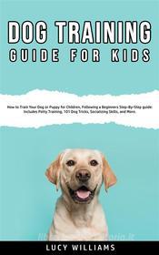 Ebook Dog Training Guide For Kids di Lucy Williams edito da Lucy Williams