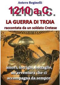 Ebook 1.210 a.C. La guerra di Troia raccontata da un soldato Cretese di Antero Reginelli edito da Antero Reginelli