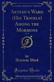 Ebook Artemus Ward (His Travels) Among the Mormons di Artemus Ward edito da Forgotten Books