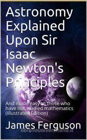 Ebook Astronomy Explained Upon Sir Isaac Newton's Principles / And made easy to those who have not studied mathematics di James Ferguson edito da iOnlineShopping.com