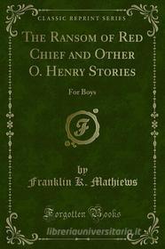Ebook The Ransom of Red Chief and Other O. Henry Stories di Franklin K. Mathiews edito da Forgotten Books