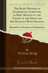 Ebook The Right Method of Interpreting Scripture, in What Relates to the Nature of the Deity, and His Dealings With Mankind di William King edito da Forgotten Books