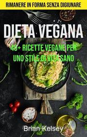 Ebook Dieta Vegana: 45+ Ricette Vegane Per Uno Stile Di Vita Sano ( Rimanere In Forma Senza Digiunare) di Brian Kelsey edito da Brian Kelsey