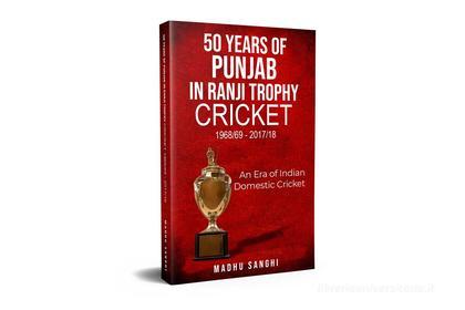 Ebook 50 Years of Punjab in Ranji Trophy Cricket (1968/69 - 2017/18) di Madhu Sanghi edito da Madhu Sanghi