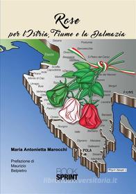Ebook Rose - Per l'Istria, Fiume e la Dalmazia di Maria Antonietta Marocchi edito da Booksprint