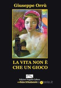 Ebook La Vita Non è Che Un Gioco di Giuseppe Orrù edito da Edizioni Progetto Cultura 2003