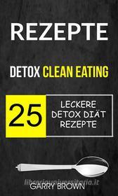 Ebook Rezepte: Detox Clean Eating: 25 Leckere Detox Diät Rezepte di Garry Brown edito da Garry Brown