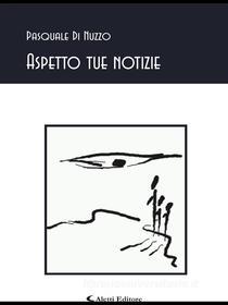 Ebook Aspetto tue notizie di Pasquale Di Nuzzo edito da Aletti Editore
