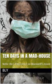 Ebook Ten Days in a Mad-House; / or, Nellie Bly's Experience on Blackwell's Island. Feigning / Insanity in Order to Reveal Asylum Horrors. The Trying / Ordeal of the New Y di Nellie Bly edito da iOnlineShopping.com