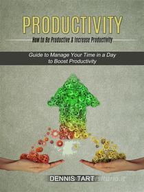 Ebook Productivity: How to Be Productive & Increase Productivity (Guide to Manage Your Time in a Day to Boost Productivity) di Dennis Tart edito da Jennifer Weisley