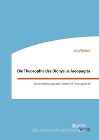 Ebook Die Theosophie des Dionysius Areopagita. Eine Einführung in die christliche Theosophie III di Jörg Weber edito da disserta Verlag