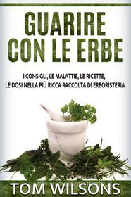 Ebook Guarire con le erbe - I consigli, le malattie, le ricette, le dosi nella più ricca raccolta di erboristeria di Tom Wilsons edito da Stargatebook