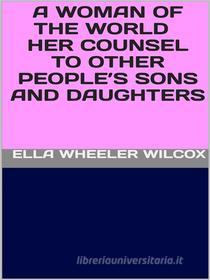 Ebook A Woman of the World - Her Counsel to Other People’s Sons and Daughters di Ella Wheeler Wilcox edito da GIANLUCA