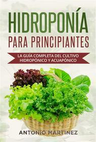 Ebook Hidroponía para principiantes. La guía completa del cultivo hidropónico y acuapónico di Antonio Martinez edito da Youcanprint