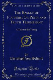 Ebook The Basket of Flowers; Or Piety and Truth Triumphant di Christoph von Schmid edito da Forgotten Books