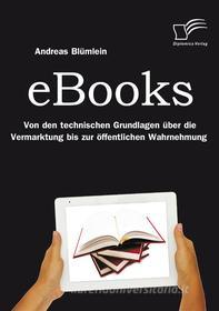 Ebook eBooks: Von den technischen Grundlagen über die Vermarktung bis zur öffentlichen Wahrnehmung di Andreas Blümlein edito da Diplomica Verlag