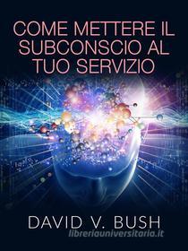 Ebook Come mettere il Subconscio al tuo Servizio (Tradotto) di David V. Bush edito da Stargatebook