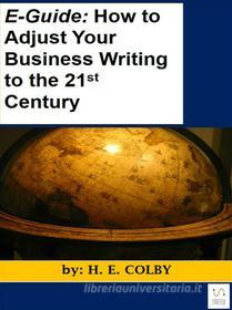 Ebook E-Guide: How to Adjust Your Business Writing to the 21st Century di H.e. Colby edito da H.e. Colby