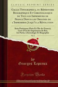 Ebook Gallia Typographica, ou Répertoire Biographique Et Chronologique de Tous les Imprimeurs de France Depuis les Origines de l'Imprimerie Jusqu'à la Révolution di Georges Lepreux edito da Forgotten Books