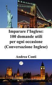 Ebook Imparare l’Inglese: 100 domande utili per ogni occasione (Conversazione Inglese) di Andrea Conti edito da Andrea Conti