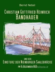 Ebook Christian Gottfried Heinrich Bandhauer und der Einsturz der Nienburger Saalebrücke di Bernd Nebel edito da Books on Demand