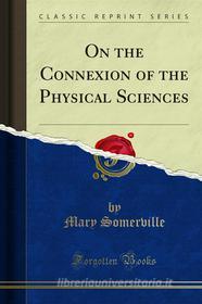 Ebook On the Connexion of the Physical Sciences di Mary Somerville edito da Forgotten Books