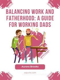 Ebook Balancing Work and Fatherhood: A Guide for Working Dads di Aurora Brooks edito da Shuttle Systems