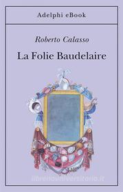 Ebook La Folie Baudelaire di Roberto Calasso edito da Adelphi