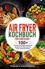 Ebook Air Fryer Kochbuch für Einsteiger. 100+ schnelle und leckere Rezepte für gesündere Frittierfavoriten in der Heißluftfritteuse di Friedrich Zimmermann edito da Youcanprint