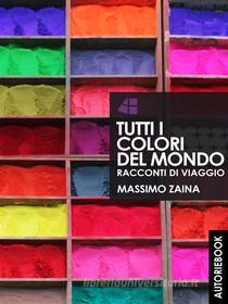 Ebook Tutti i colori del mondo - racconti di viaggio di Massimo Zaina edito da Autori Ebook