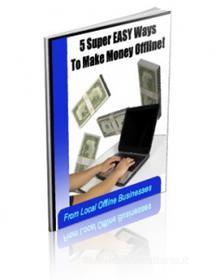 Ebook 5 Easy Ways To Make Money OFFLINE From Local Businesses! di Ouvrage Collectif edito da Ouvrage Collectif