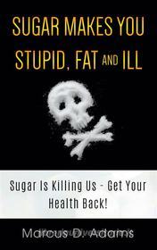 Ebook Sugar Makes You Stupid, Fat And Ill di Marcus D. Adams edito da Books on Demand