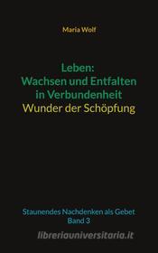Ebook Leben: Wachsen und Entfalten in Verbundenheit - Wunder der Schöpfung di Maria Wolf edito da Books on Demand