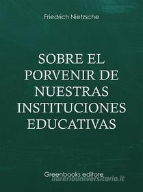 Ebook Sobre el porvenir de nuestras instituciones educativas di Friedrich Nietezsche edito da Greenbooks Editore