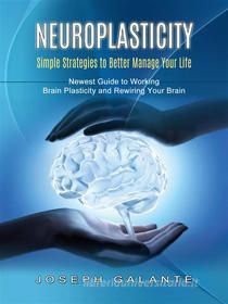 Ebook Neuroplasticity: Simple Strategies to Better Manage Your Life (Newest Guide to Working Brain Plasticity and Rewiring Your Brain) di Joseph Galante edito da Gary W. Turner