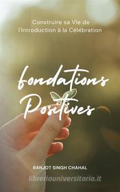 Ebook Fondations Positives : Construire sa Vie de l&apos;Introduction à la Célébration di Ranjot Singh Chahal edito da Rana Books