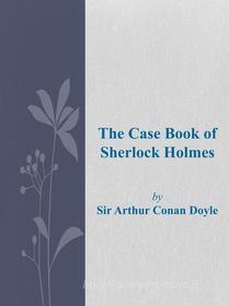 Ebook The Case Book of Sherlock Holmes di Arthur Conan Doyle edito da Sir Arthur Conan Doyle