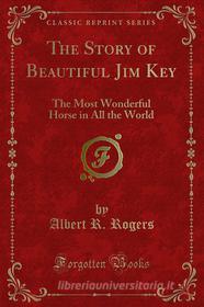 Ebook The Story of Beautiful Jim Key di Albert R. Rogers edito da Forgotten Books