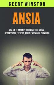 Ebook Ansia: Usa La Terapia Per Combattere Ansia, Depressione, Stress, Fobie E Attacchi Di Panico di Geert Winston edito da Geert  Winston