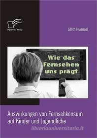 Ebook Wie das Fernsehen uns prägt: Auswirkungen von Fernsehkonsum auf Kinder und Jugendliche di Lillith Hummel edito da Diplomica Verlag