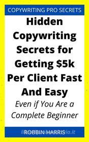 Ebook Hidden Copywriting Secrets for Getting $5k Per Client Fast And Easy di Robbin Harris edito da Faith Oyama